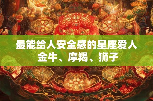 最能给人安全感的星座爱人 金牛、摩羯、狮子