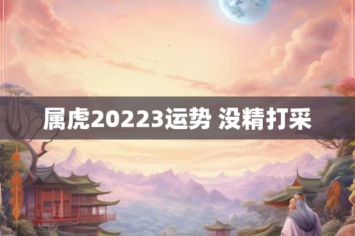 属虎20223运势 没精打采 属虎20223运势 没精打采