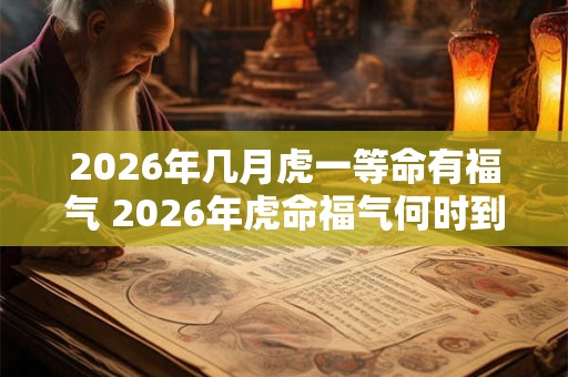 2026年几月虎一等命有福气 2026年虎命福气何时到
