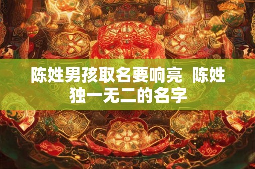 陈姓男孩取名要响亮  陈姓独一无二的名字
