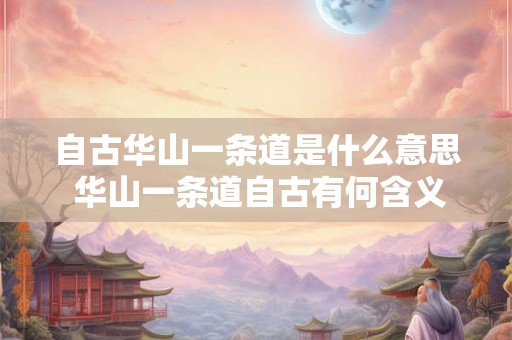 自古华山一条道是什么意思 华山一条道自古有何含义