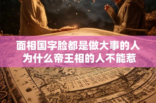 面相国字脸都是做大事的人 为什么帝王相的人不能惹