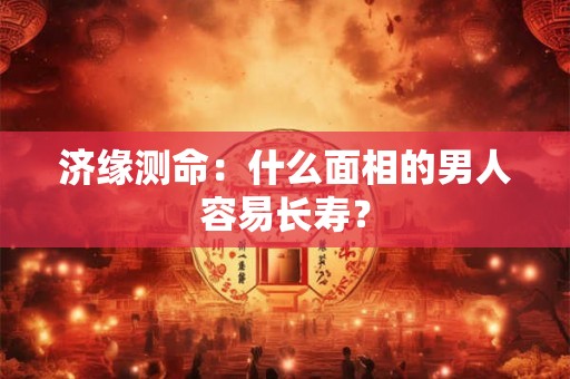 济缘测命:什么面相的男人容易长寿? 济缘测命:什么面相的男人容易长寿?