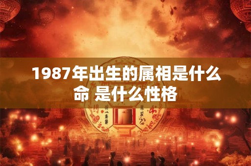 1987年出生的属相是什么命 是什么性格