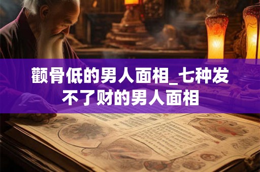 颧骨低的男人面相_七种发不了财的男人面相