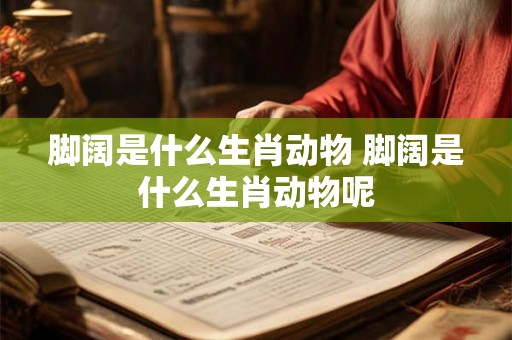 脚阔是什么生肖动物 脚阔是什么生肖动物呢