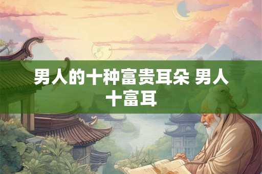 男人的十种富贵耳朵 男人十富耳
