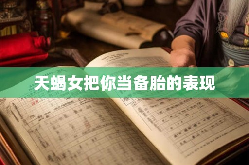 天蝎女把你当备胎的表现