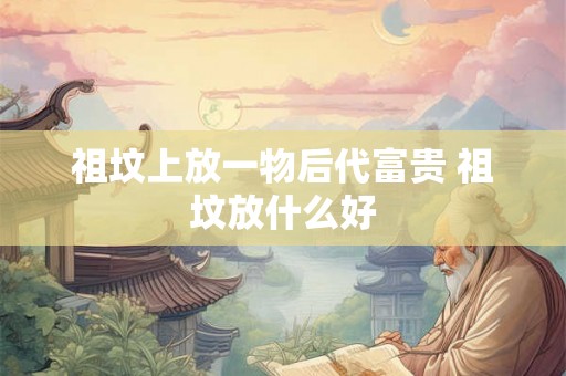 祖坟上放一物后代富贵 祖坟放什么好