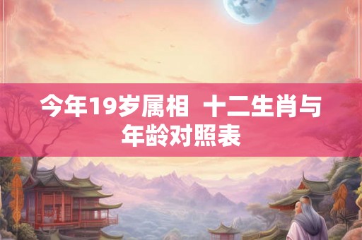 今年19岁属相  十二生肖与年龄对照表