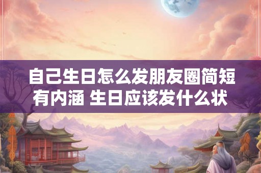 自己生日怎么发朋友圈简短有内涵 生日应该发什么状态