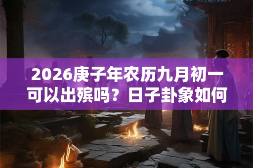 2026庚子年农历九月初一可以出殡吗？日子卦象如何？