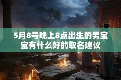 5月8号晚上8点出生的男宝宝有什么好的取名建议