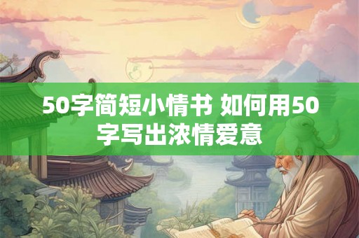 50字简短小情书 如何用50字写出浓情爱意 50字简短小情书 如何用50字写出浓情爱意