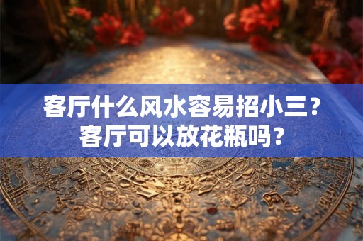 客厅什么风水容易招小三？客厅可以放花瓶吗？