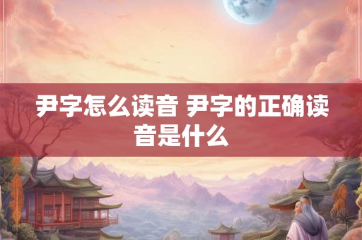 尹字怎么读音 尹字的正确读音是什么