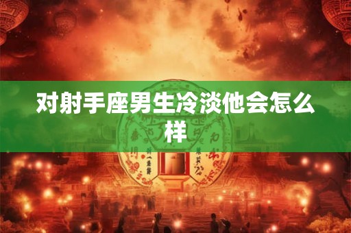 对射手座男生冷淡他会怎么样