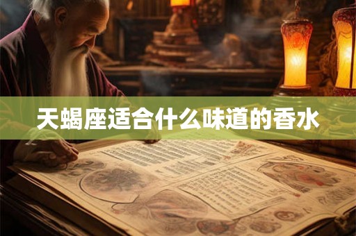 天蝎座适合什么味道的香水 天蝎座适合什么味道的香水