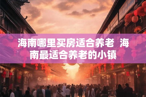 海南哪里买房适合养老  海南最适合养老的小镇