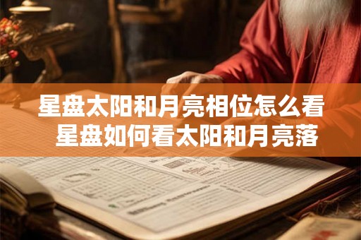 星盘太阳和月亮相位怎么看  星盘如何看太阳和月亮落入的星座