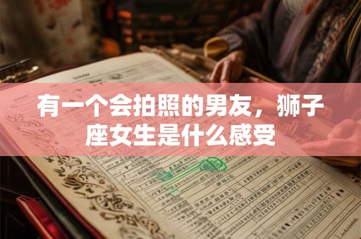 有一个会拍照的男友，狮子座女生是什么感受