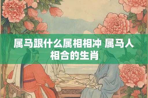属马跟什么属相相冲 属马人相合的生肖