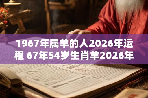 1967年属羊的人2026年运程 67年54岁生肖羊2026年运势