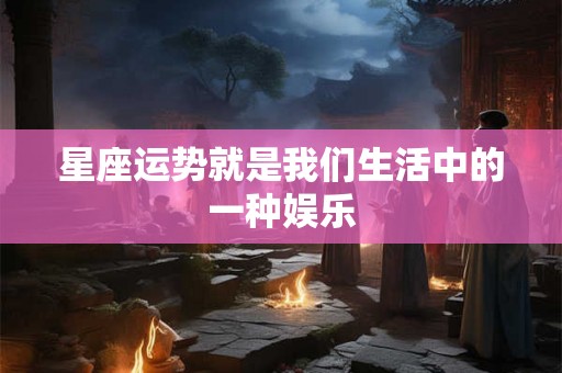 星座运势就是我们生活中的一种娱乐