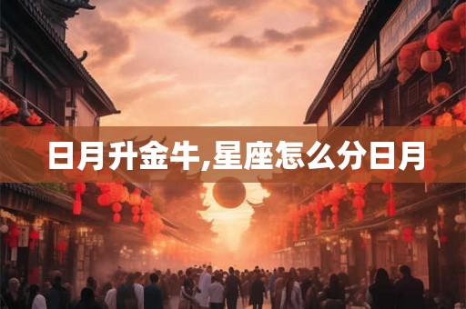 日月升金牛,星座怎么分日月 日月升金牛,星座怎么分日月