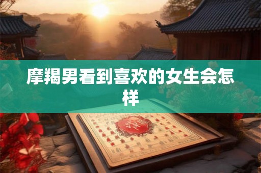 摩羯男看到喜欢的女生会怎样