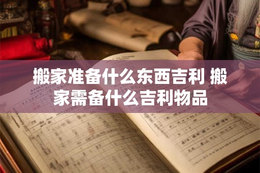 搬家准备什么东西吉利 搬家需备什么吉利物品 搬家准备什么东西吉利 搬家需备什么吉利物品