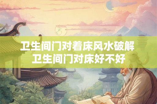 卫生间门对着床风水破解 卫生间门对床好不好