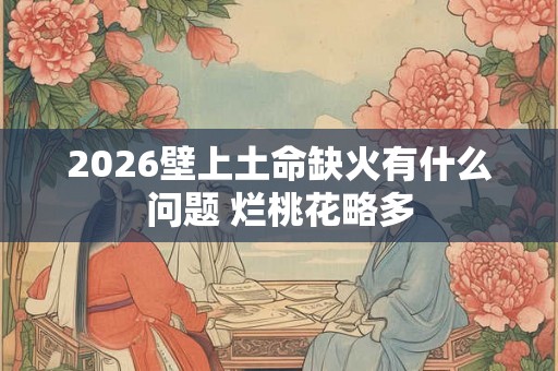 2026壁上土命缺火有什么问题 烂桃花略多