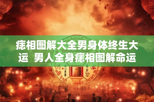 痣相图解大全男身体终生大运  男人全身痣相图解命运