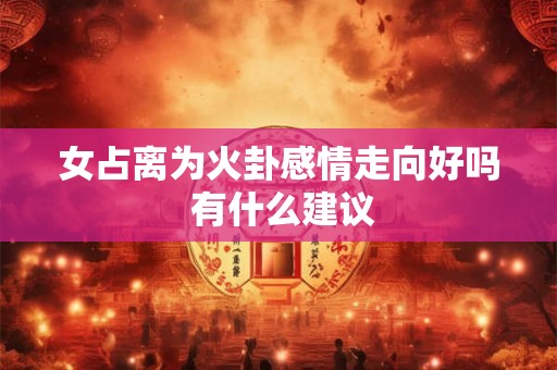 女占离为火卦感情走向好吗 有什么建议
