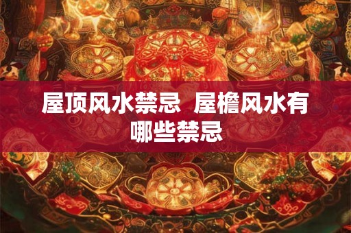 屋顶风水禁忌  屋檐风水有哪些禁忌