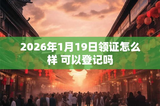 2026年1月19日领证怎么样 可以登记吗