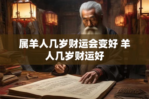 属羊人几岁财运会变好 羊人几岁财运好 属羊人几岁财运会变好 羊人几岁财运好