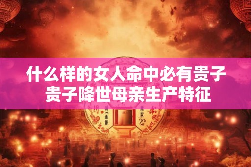 什么样的女人命中必有贵子 贵子降世母亲生产特征