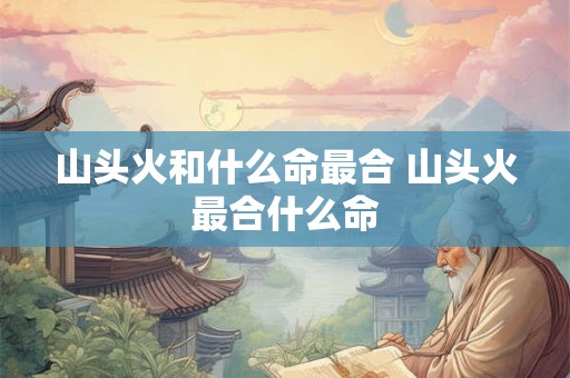 山头火和什么命最合 山头火最合什么命