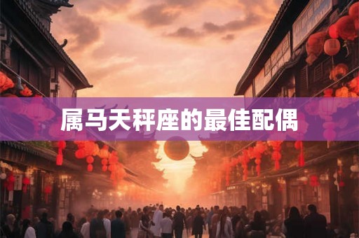 属马天秤座的最佳配偶