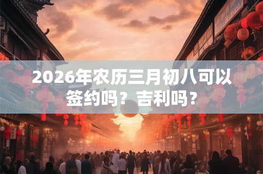 2026年农历三月初八可以签约吗？吉利吗？