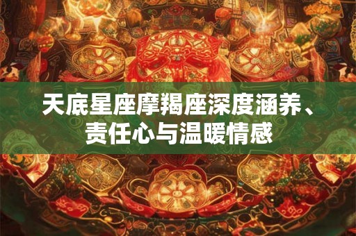 天底星座摩羯座深度涵养、责任心与温暖情感