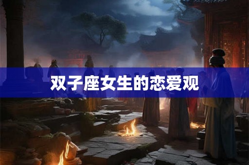 双子座女生的恋爱观 双子座女生的恋爱观