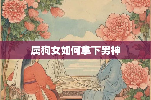 属狗女如何拿下男神