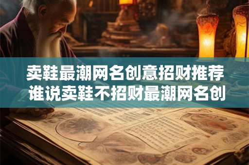卖鞋最潮网名创意招财推荐 谁说卖鞋不招财最潮网名创意让你飞跃