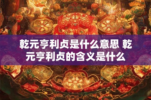 乾元亨利贞是什么意思 乾元亨利贞的含义是什么 乾元亨利贞是什么意思 乾元亨利贞的含义是什么