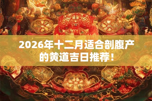 2026年十二月适合剖腹产的黄道吉日推荐！