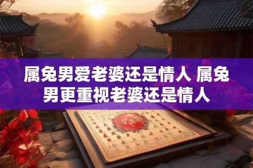 属兔男爱老婆还是情人 属兔男更重视老婆还是情人