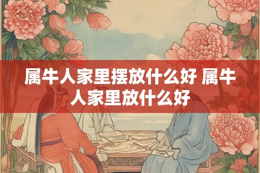 属牛人家里摆放什么好 属牛人家里放什么好 属牛人家里摆放什么好 属牛人家里放什么好